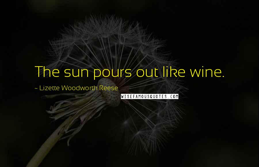 Lizette Woodworth Reese Quotes: The sun pours out like wine.