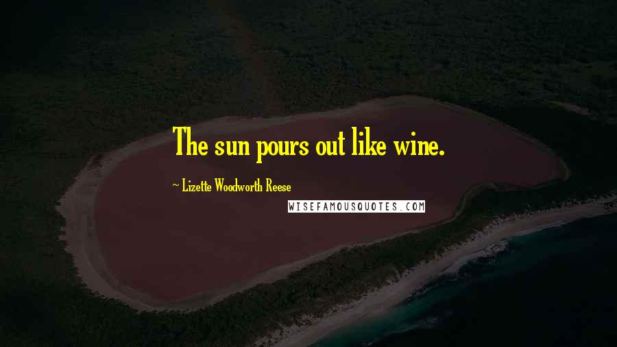 Lizette Woodworth Reese Quotes: The sun pours out like wine.