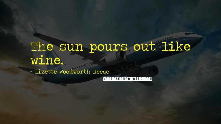 Lizette Woodworth Reese Quotes: The sun pours out like wine.