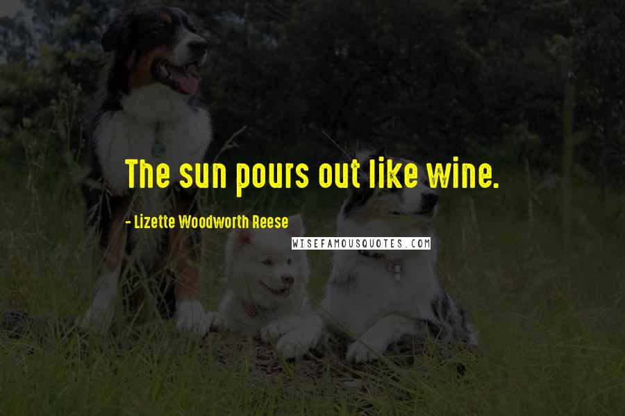 Lizette Woodworth Reese Quotes: The sun pours out like wine.