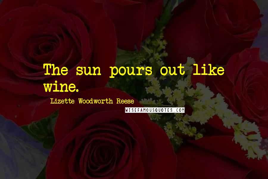 Lizette Woodworth Reese Quotes: The sun pours out like wine.