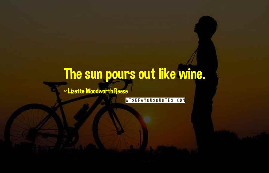 Lizette Woodworth Reese Quotes: The sun pours out like wine.