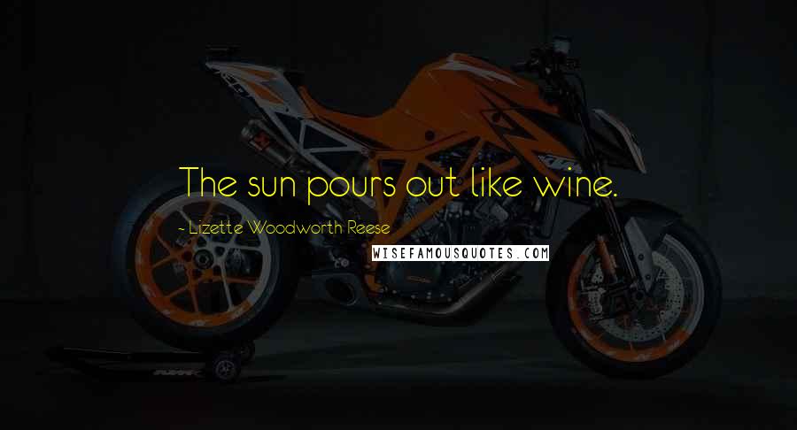 Lizette Woodworth Reese Quotes: The sun pours out like wine.