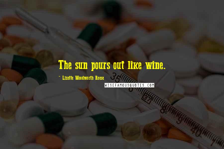 Lizette Woodworth Reese Quotes: The sun pours out like wine.