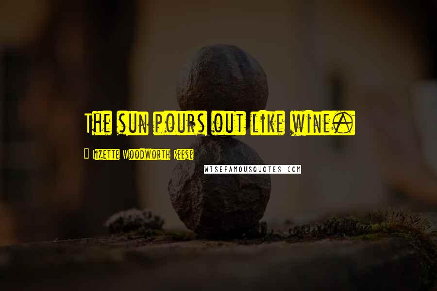 Lizette Woodworth Reese Quotes: The sun pours out like wine.