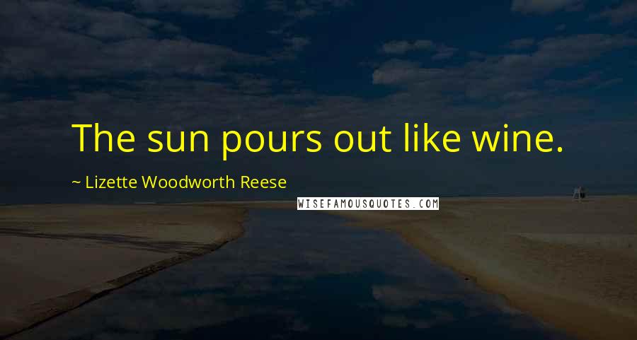 Lizette Woodworth Reese Quotes: The sun pours out like wine.