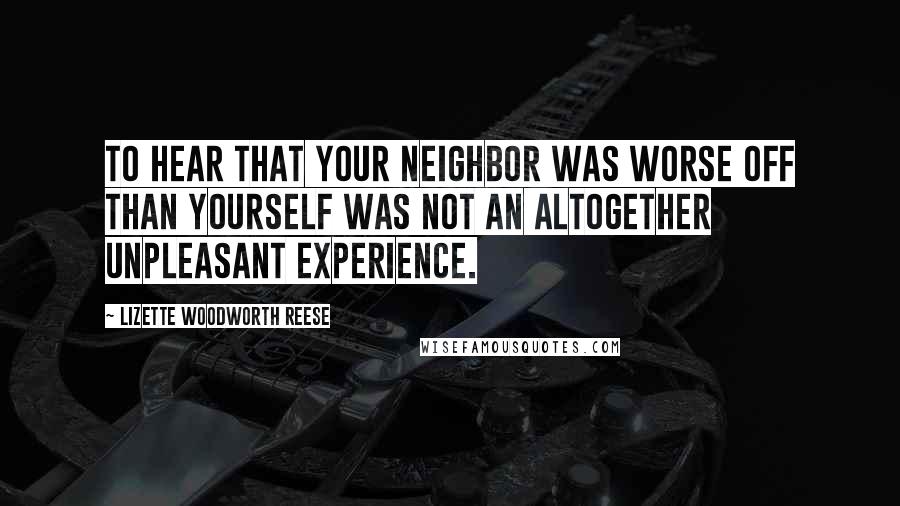 Lizette Woodworth Reese Quotes: To hear that your neighbor was worse off than yourself was not an altogether unpleasant experience.