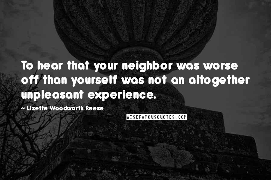 Lizette Woodworth Reese Quotes: To hear that your neighbor was worse off than yourself was not an altogether unpleasant experience.