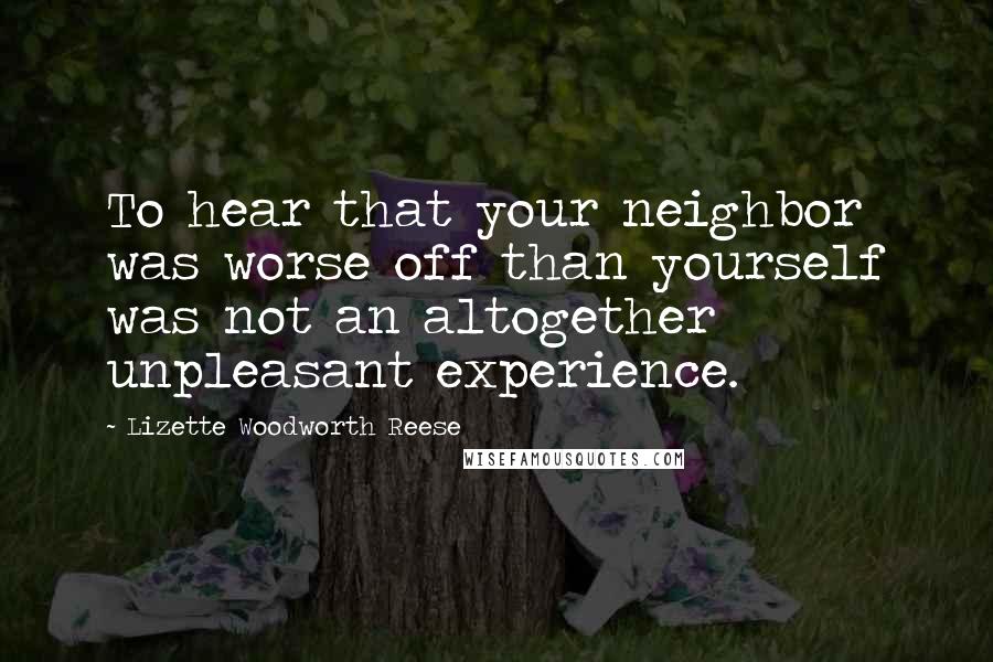 Lizette Woodworth Reese Quotes: To hear that your neighbor was worse off than yourself was not an altogether unpleasant experience.