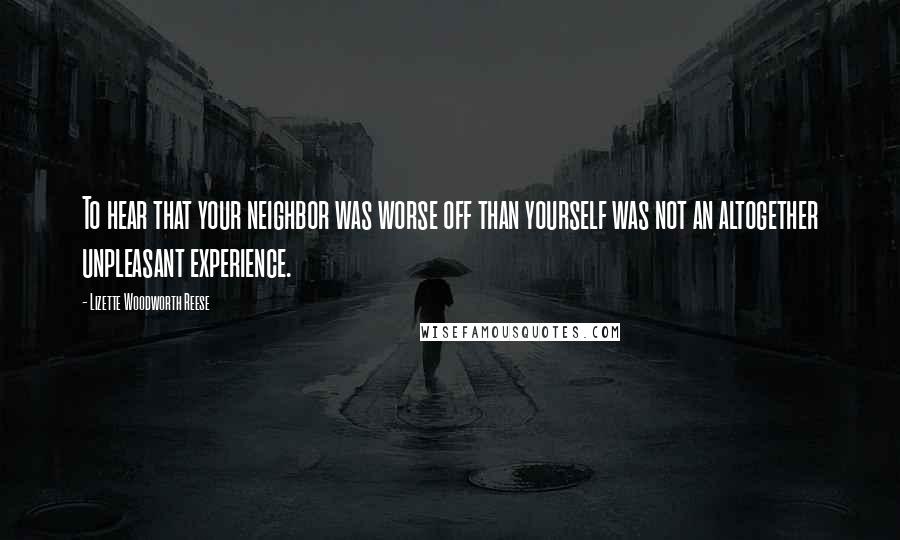 Lizette Woodworth Reese Quotes: To hear that your neighbor was worse off than yourself was not an altogether unpleasant experience.