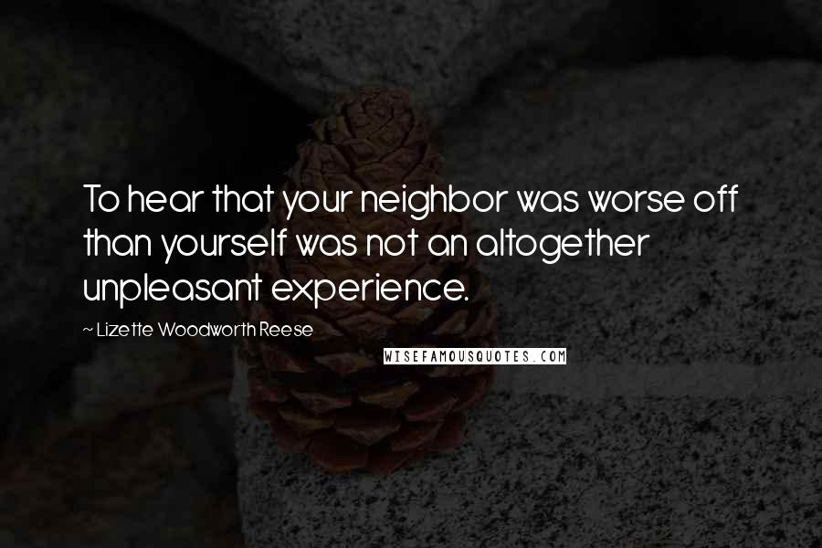 Lizette Woodworth Reese Quotes: To hear that your neighbor was worse off than yourself was not an altogether unpleasant experience.