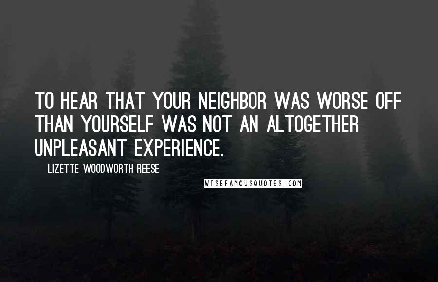 Lizette Woodworth Reese Quotes: To hear that your neighbor was worse off than yourself was not an altogether unpleasant experience.