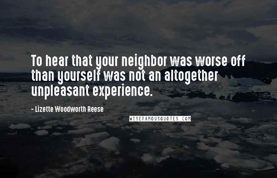 Lizette Woodworth Reese Quotes: To hear that your neighbor was worse off than yourself was not an altogether unpleasant experience.