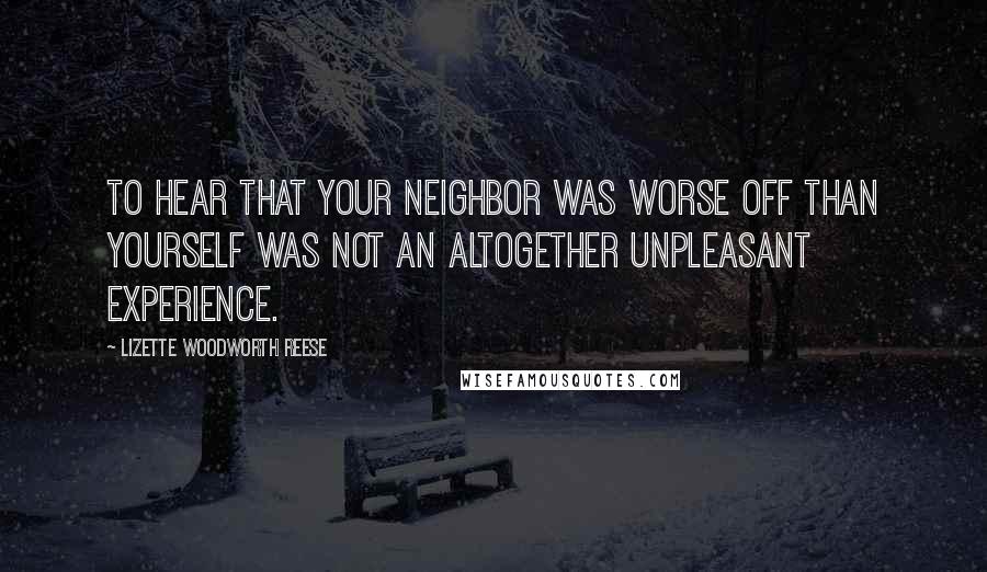 Lizette Woodworth Reese Quotes: To hear that your neighbor was worse off than yourself was not an altogether unpleasant experience.