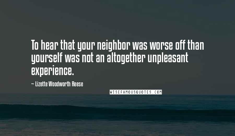 Lizette Woodworth Reese Quotes: To hear that your neighbor was worse off than yourself was not an altogether unpleasant experience.