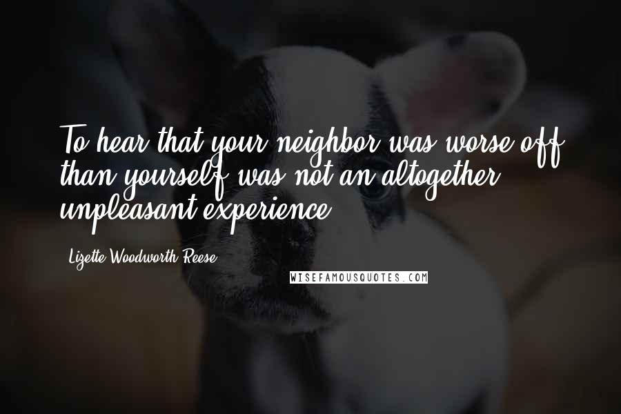 Lizette Woodworth Reese Quotes: To hear that your neighbor was worse off than yourself was not an altogether unpleasant experience.