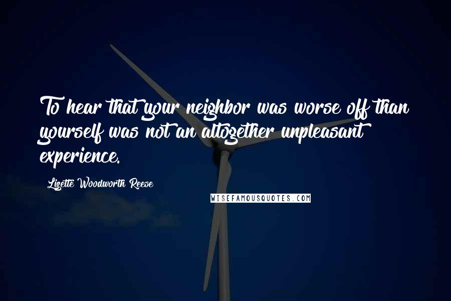 Lizette Woodworth Reese Quotes: To hear that your neighbor was worse off than yourself was not an altogether unpleasant experience.