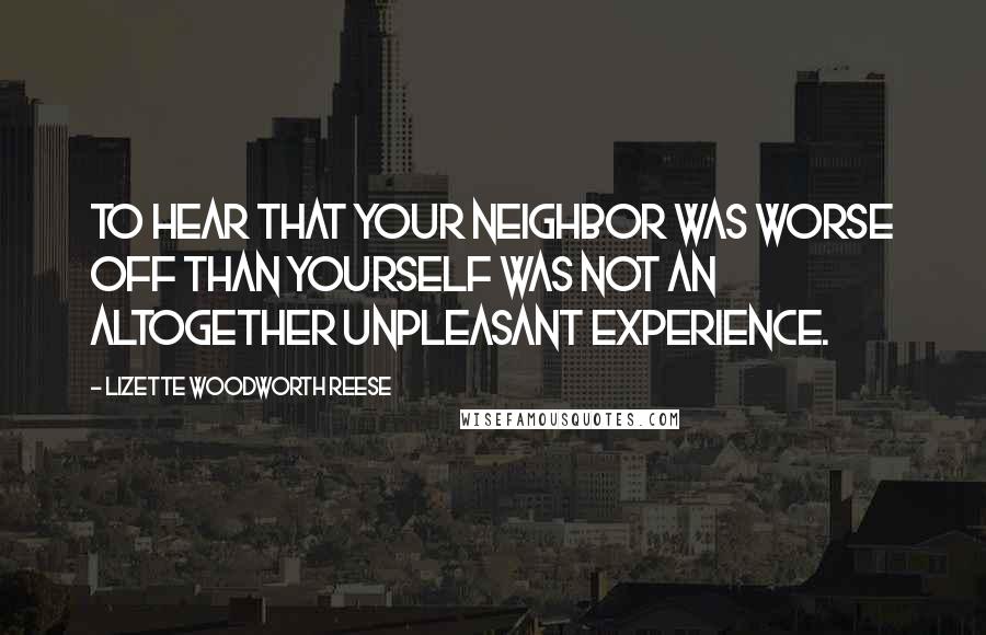 Lizette Woodworth Reese Quotes: To hear that your neighbor was worse off than yourself was not an altogether unpleasant experience.