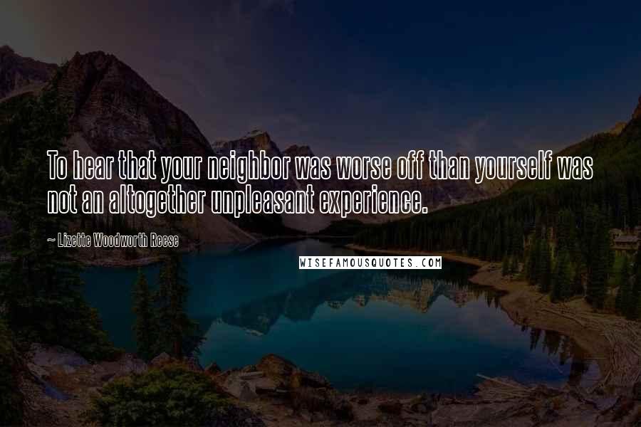 Lizette Woodworth Reese Quotes: To hear that your neighbor was worse off than yourself was not an altogether unpleasant experience.