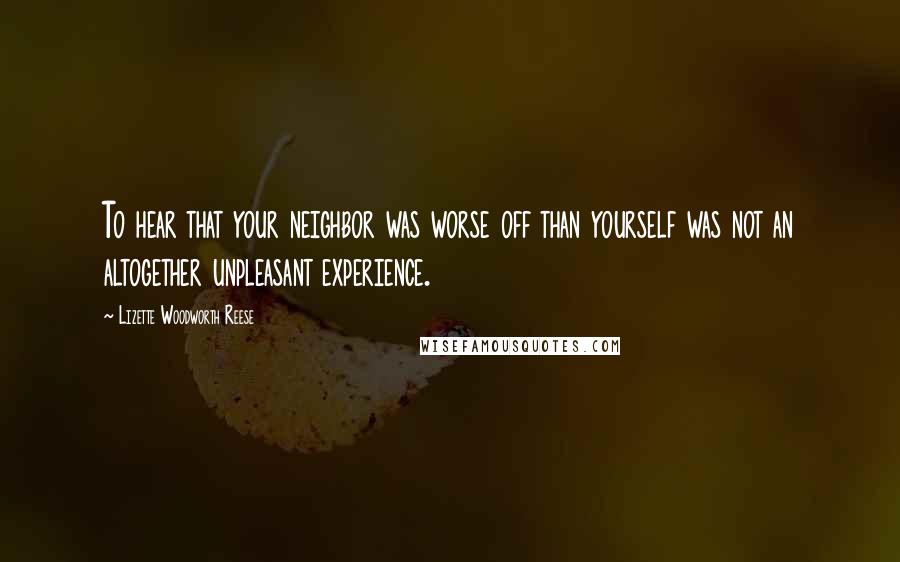 Lizette Woodworth Reese Quotes: To hear that your neighbor was worse off than yourself was not an altogether unpleasant experience.