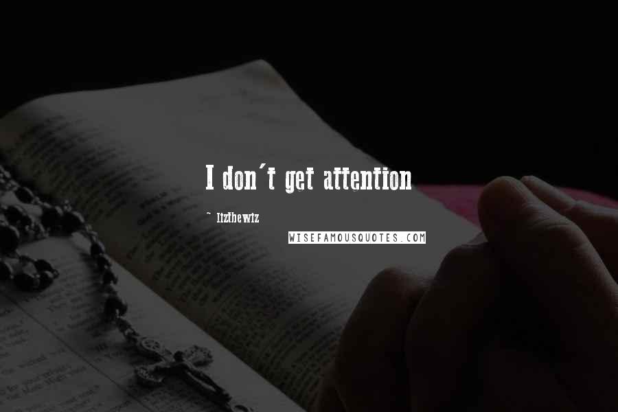Lizthewiz Quotes: I don't get attention