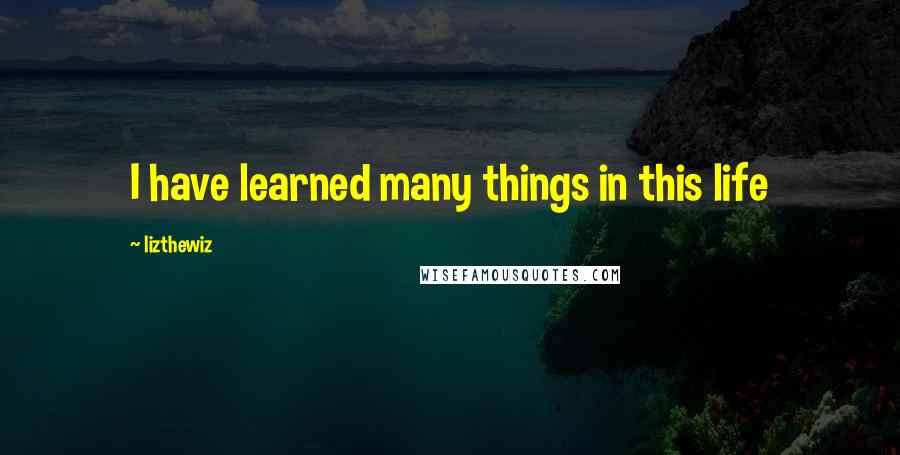 Lizthewiz Quotes: I have learned many things in this life