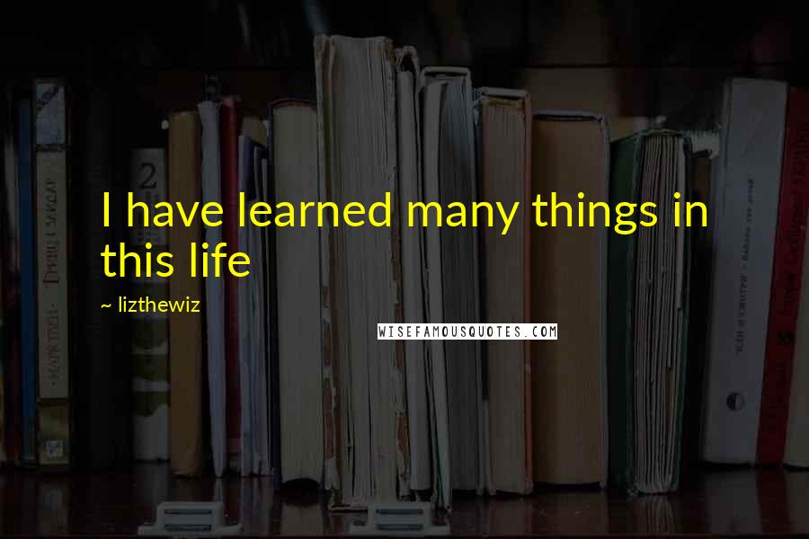 Lizthewiz Quotes: I have learned many things in this life