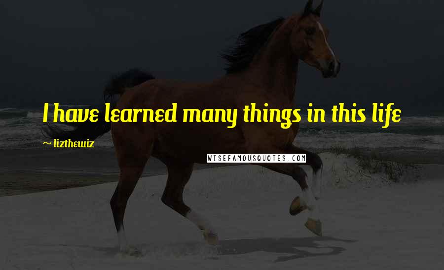 Lizthewiz Quotes: I have learned many things in this life