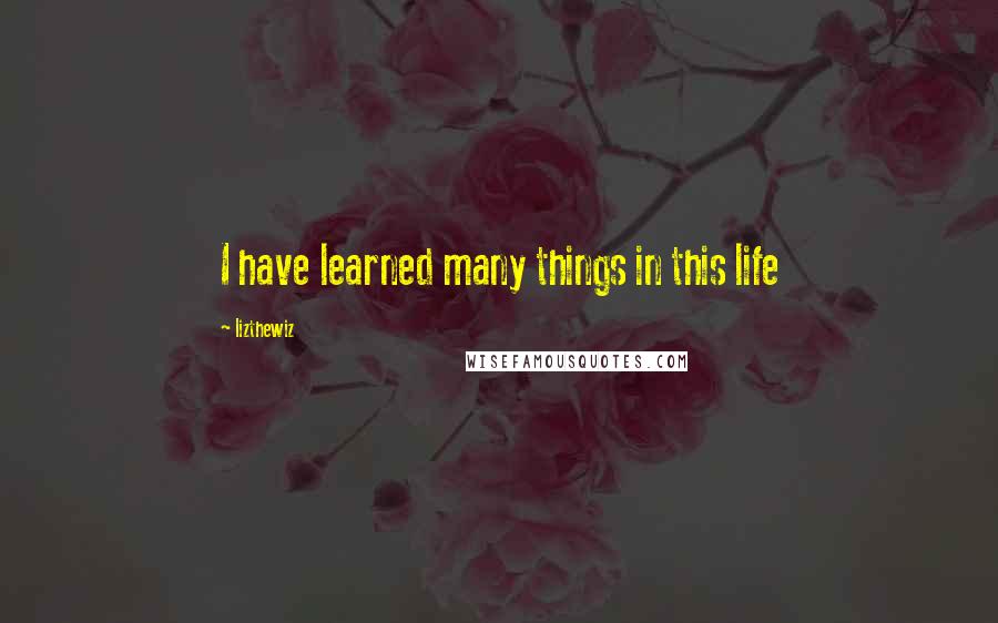 Lizthewiz Quotes: I have learned many things in this life