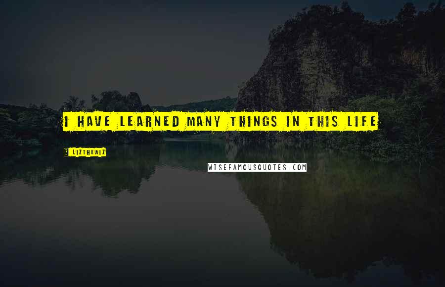 Lizthewiz Quotes: I have learned many things in this life