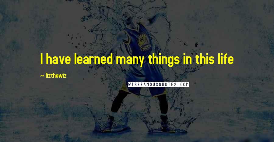 Lizthewiz Quotes: I have learned many things in this life