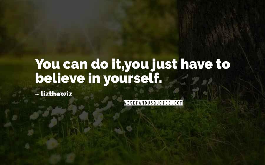 Lizthewiz Quotes: You can do it,you just have to believe in yourself.