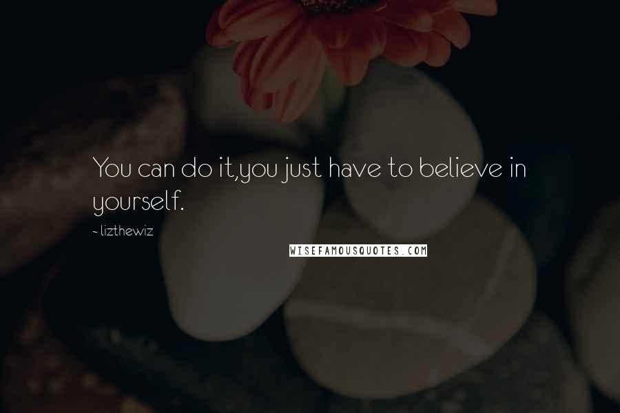 Lizthewiz Quotes: You can do it,you just have to believe in yourself.