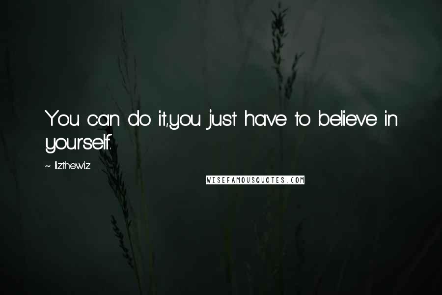 Lizthewiz Quotes: You can do it,you just have to believe in yourself.