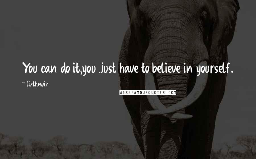 Lizthewiz Quotes: You can do it,you just have to believe in yourself.