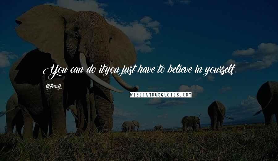 Lizthewiz Quotes: You can do it,you just have to believe in yourself.