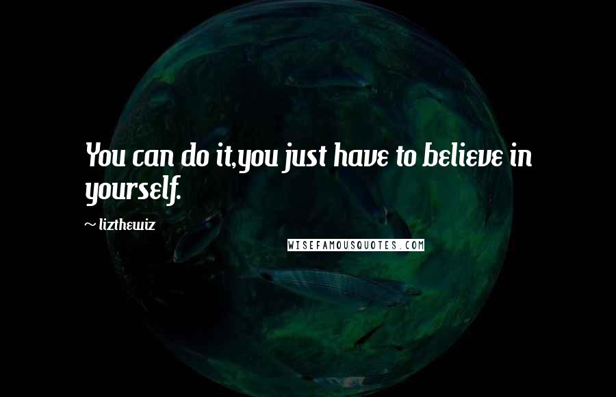 Lizthewiz Quotes: You can do it,you just have to believe in yourself.