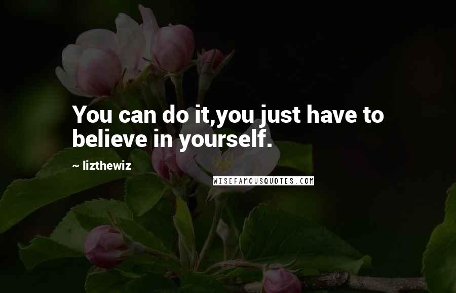 Lizthewiz Quotes: You can do it,you just have to believe in yourself.