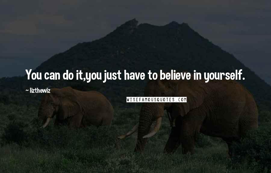 Lizthewiz Quotes: You can do it,you just have to believe in yourself.