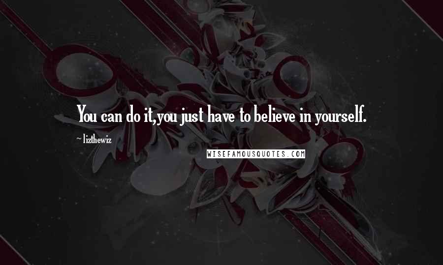 Lizthewiz Quotes: You can do it,you just have to believe in yourself.