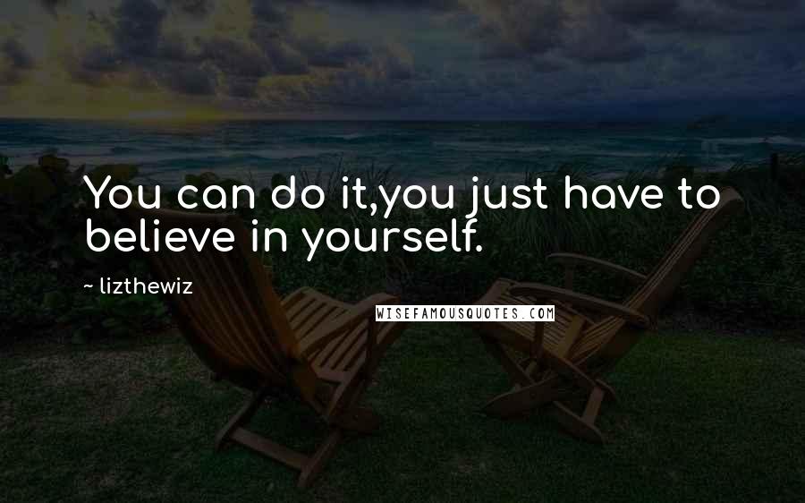 Lizthewiz Quotes: You can do it,you just have to believe in yourself.