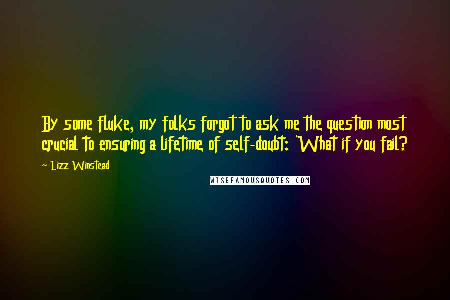 Lizz Winstead Quotes: By some fluke, my folks forgot to ask me the question most crucial to ensuring a lifetime of self-doubt: 'What if you fail?