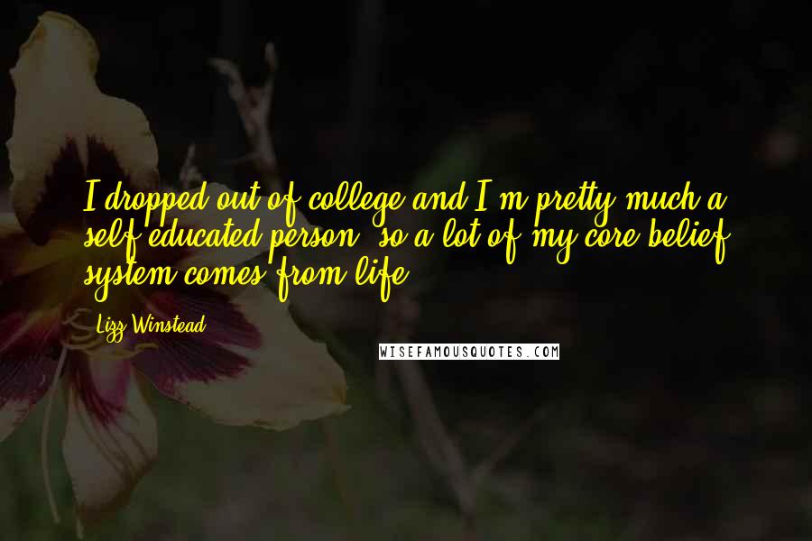 Lizz Winstead Quotes: I dropped out of college and I'm pretty much a self-educated person, so a lot of my core belief system comes from life.