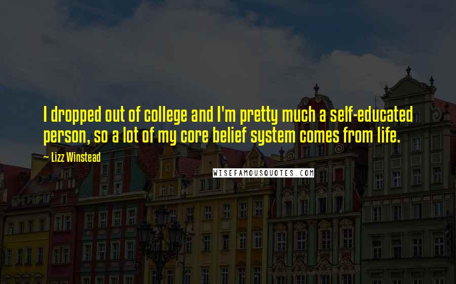 Lizz Winstead Quotes: I dropped out of college and I'm pretty much a self-educated person, so a lot of my core belief system comes from life.