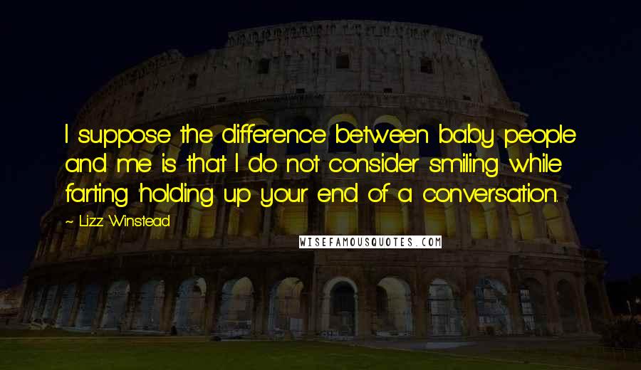 Lizz Winstead Quotes: I suppose the difference between baby people and me is that I do not consider smiling while farting 'holding up your end of a conversation.