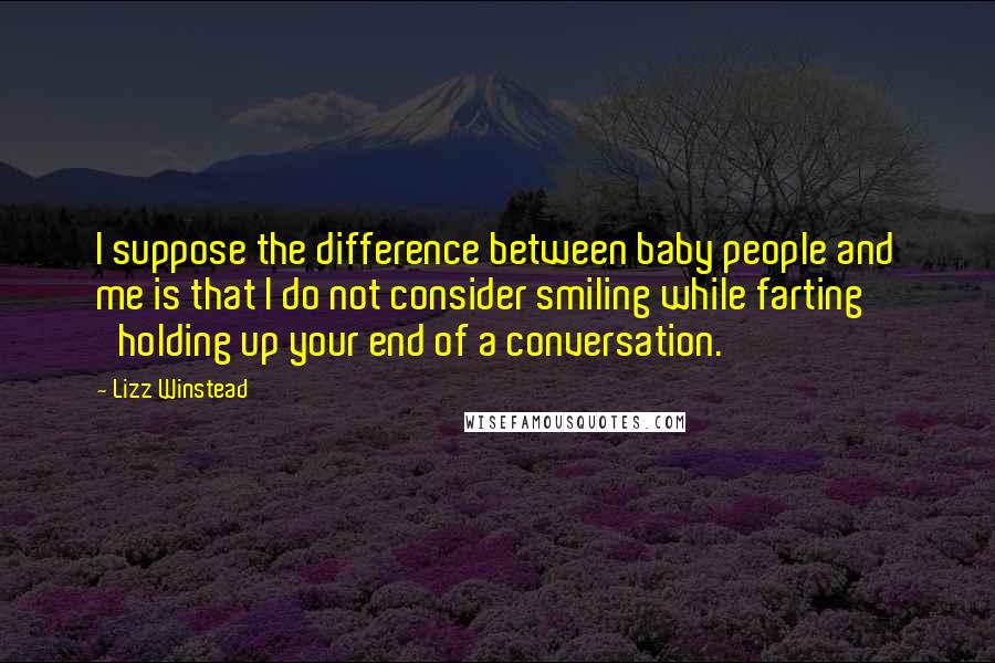 Lizz Winstead Quotes: I suppose the difference between baby people and me is that I do not consider smiling while farting 'holding up your end of a conversation.