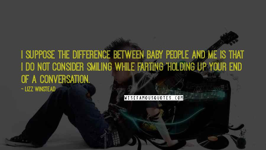 Lizz Winstead Quotes: I suppose the difference between baby people and me is that I do not consider smiling while farting 'holding up your end of a conversation.