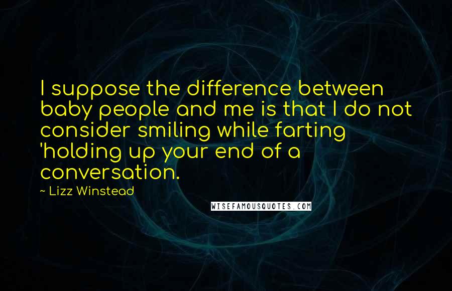 Lizz Winstead Quotes: I suppose the difference between baby people and me is that I do not consider smiling while farting 'holding up your end of a conversation.