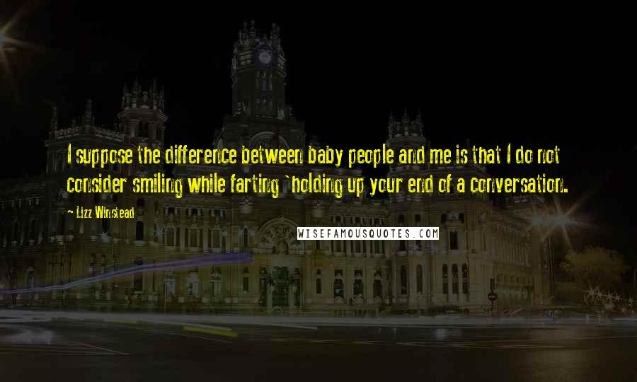 Lizz Winstead Quotes: I suppose the difference between baby people and me is that I do not consider smiling while farting 'holding up your end of a conversation.