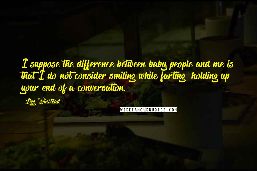 Lizz Winstead Quotes: I suppose the difference between baby people and me is that I do not consider smiling while farting 'holding up your end of a conversation.